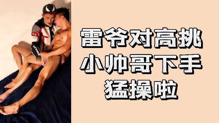 雷爷狂干高挑小帅哥 爆操嫩菊内射颜射